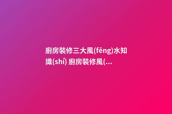 廚房裝修三大風(fēng)水知識(shí) 廚房裝修風(fēng)水知識(shí)大全